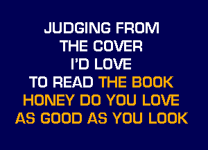 JUDGING FROM
THE COVER
I'D LOVE
TO READ THE BOOK
HONEY DO YOU LOVE
AS GOOD AS YOU LOOK