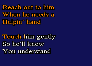 Reach out to him
XVhen he needs a
Helpin' hand

Touch him gently
So he'll know
You understand