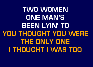 TWO WOMEN
ONE MAN'S
BEEN LYIN' TO
YOU THOUGHT YOU WERE
THE ONLY ONE
I THOUGHT I WAS T00