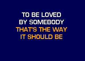 TO BE LOVED
BY SOMEBODY
THAT'S THE WAY

IT SHOULD BE