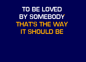 TO BE LOVED
BY SOMEBODY
THAT'S THE WAY

IT SHOULD BE