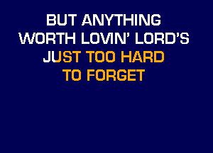 BUT ANYTHING
WORTH LOVIM LORD'S
JUST T00 HARD
TO FORGET