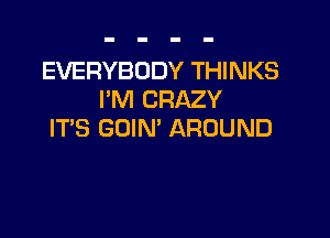 EVERYBODY THINKS
I'M CRAZY

ITS GOIN' AROUND