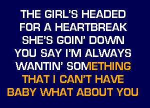 THE GIRL'S HEADED
FOR A HEARTBREAK
SHE'S GOIN' DOWN
YOU SAY I'M ALWAYS
WANTIM SOMETHING
THAT I CAN'T HAVE
BABY WHAT ABOUT YOU