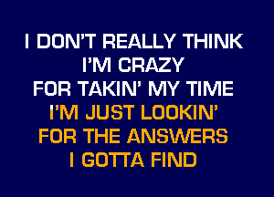 I DON'T REALLY THINK
I'M CRAZY
FOR TAKIN' MY TIME
I'M JUST LOOKIN'
FOR THE ANSWERS
I GOTTA FIND