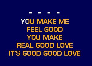 YOU MAKE ME
FEEL GOOD
YOU MAKE
REAL GOOD LOVE
ITS GOOD GOOD LOVE
