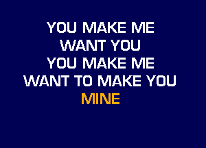 YOU MAKE ME
WANT YOU
YOU MAKE ME

WANT TO MAKE YOU
MINE