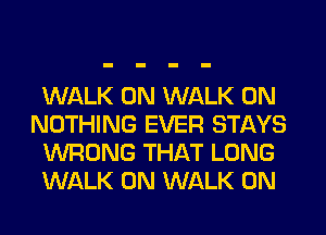 WALK 0N WALK 0N
NOTHING EVER STAYS
WRONG THAT LONG
WALK 0N WALK 0N