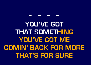 YOU'VE GOT
THAT SOMETHING
YOU'VE GOT ME
COMIM BACK FOR MORE
THAT'S FOR SURE