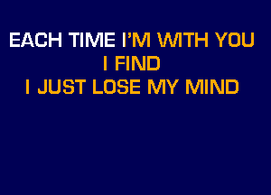 EACH TIME I'M WITH YOU
I FIND
I JUST LOSE MY MIND