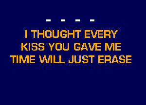I THOUGHT EVERY
KISS YOU GAVE ME
TIME WILL JUST ERASE