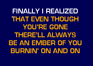 FINALLY I REALIZED
THAT EVEN THOUGH
YOU'RE GONE
THERE'LL ALWAYS
BE AN EMBER OF YOU
BURNIN' ON AND ON