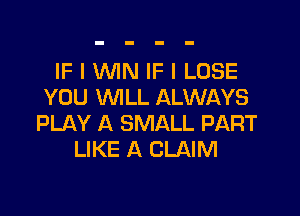 IF I WIN IF I LOSE
YOU WILL ALWAYS

PLAY A SMALL PART
LIKE A CLAIM