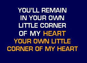 YOU'LL REMAIN
IN YOUR OWN
LITI'LE CORNER

OF MY HEART
YOUR OWN LITI'LE
CORNER OF MY HEART
