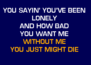 YOU SAYIN' YOU'VE BEEN
LONELY
AND HOW BAD
YOU WANT ME
WITHOUT ME
YOU JUST MIGHT DIE