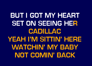 BUT I GOT MY HEART
SET 0N SEEING HER
CADILLAC
YEAH I'M SITI'IN' HERE
WATCHIM MY BABY
NOT COMIM BACK