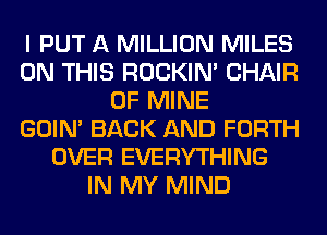 I PUT A MILLION MILES
ON THIS ROCKIN' CHAIR
OF MINE
GOIN' BACK AND FORTH
OVER EVERYTHING
IN MY MIND