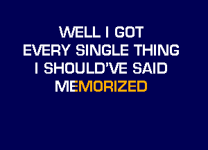 WELL I GOT
EVERY SINGLE THING
I SHOULD'VE SAID
MEMORIZED