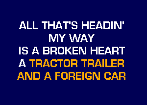 ALL THAT'S HEADIN'
MY WAY

IS A BROKEN HEART

A TRACTOR TRAILER

AND A FOREIGN CAR