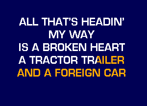 ALL THAT'S HEADIN'
MY WAY

IS A BROKEN HEART

A TRACTOR TRAILER

AND A FOREIGN CAR
