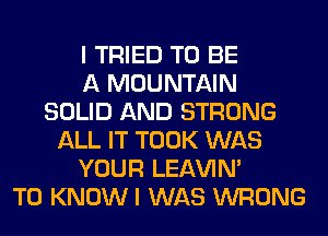 I TRIED TO BE
A MOUNTAIN
SOLID AND STRONG
ALL IT TOOK WAS
YOUR LEl-W'IN'
T0 KNOWI WAS WRONG