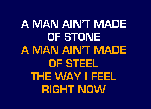 A MAN AIN'T MADE
OF STONE
ll MAN AIMT MADE
OF STEEL
THE WAY I FEEL
RIGHT NOW