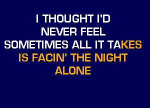 I THOUGHT I'D
NEVER FEEL
SOMETIMES ALL IT TAKES
IS FACIN' THE NIGHT
ALONE