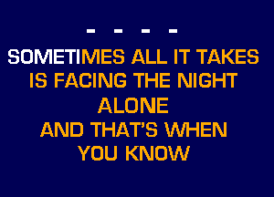SOMETIMES ALL IT TAKES
IS FACING THE NIGHT
ALONE
AND THATS WHEN
YOU KNOW