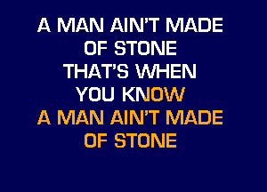 A MAN AIN'T MADE
OF STONE
THAT'S WHEN
YOU KNOW
A MAN AINT MADE
OF STONE