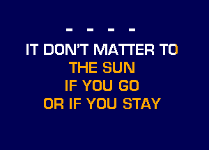 IT DON'T MATTER TO
THE SUN

IF YOU (30
OR IF YOU STAY