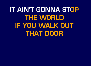 IT AIN'T GONNA STOP
THE WORLD
IF YOU WALK OUT

THAT DOOR