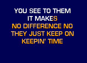 YOU SEE TO THEM
IT MAKES
NO DIFFERENCE N0
THEY JUST KEEP ON
KEEPIN' TIME