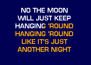 N0 THE MOON
WLL JUST KEEP
HANGING 'RDUND
HANGING 'RDUND
LIKE IT'S JUST
ANOTHER NIGHT

g