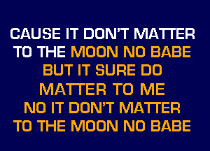 CAUSE IT DON'T MATTER
TO THE MOON N0 BABE
BUT IT SURE DO

MATTER TO ME
N0 IT DON'T MATTER
TO THE MOON N0 BABE