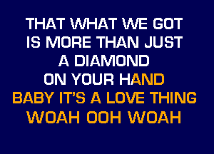 THAT WHAT WE GOT
IS MORE THAN JUST
A DIAMOND
ON YOUR HAND
BABY ITS A LOVE THING

WOAH 00H WOAH