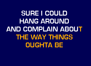 SURE I COULD
HANG AROUND
AND COMPLAIN ABOUT
THE WAY THINGS
OUGHTA BE