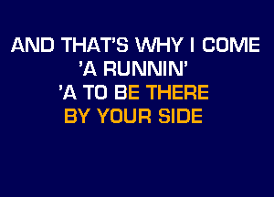 AND THAT'S WHY I COME
'A RUNNIN'
'A TO BE THERE

BY YOUR SIDE