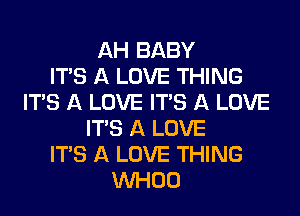 AH BABY
ITS A LOVE THING
ITS A LOVE ITS A LOVE
ITS A LOVE
ITS A LOVE THING
VVHOO