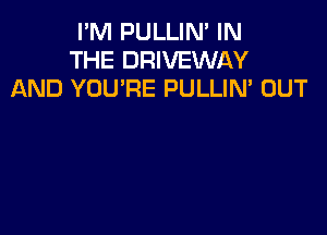 I'M PULLIN' IN
THE DRIVEWAY
AND YOU'RE PULLIN' OUT