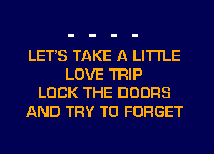 LET'S TAKE A LITTLE
LOVE TRIP
LOCK THE DOORS
AND TRY TO FORGET
