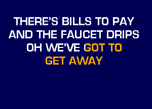 THERE'S BILLS TO PAY
AND THE FAUCET DRIPS
0H WE'VE GOT TO
GET AWAY