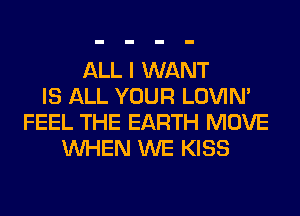 ALL I WANT
IS ALL YOUR LOVIN'
FEEL THE EARTH MOVE
WHEN WE KISS