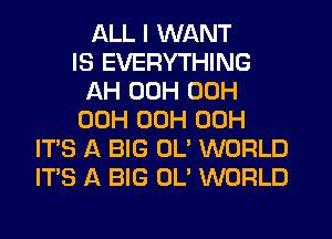 ALL I WANT
IS EVERYTHING
AH 00H 00H
00H 00H 00H
IT'S A BIG 0U WORLD
ITS A BIG OL' WORLD