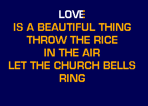 LOVE
IS A BEAUTIFUL THING
THROW THE RICE
IN THE AIR
LET THE CHURCH BELLS
RING