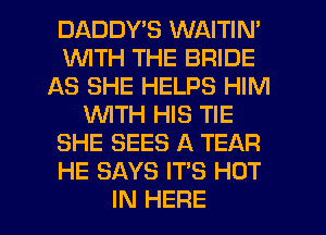 DADDYB WAITIN'
WITH THE BRIDE
AS SHE HELPS HIM
WITH HIS TIE
SHE SEES A TEAR
HE SAYS IT'S HOT
IN HERE