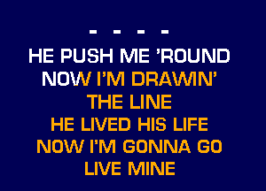 HE PUSH ME 'ROUND
NOW I'M DRAVVIN'

THE LINE
HE LIVED HIS LIFE
NOW I'M GONNA G0
LIVE MINE