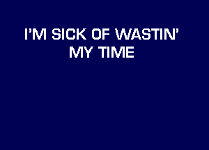 I'M SICK 0F WASTIN'
MY TIME