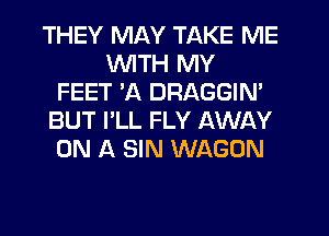 THEY MAY TAKE ME
UVITH MY
FEET 3Q DRAGGIM
BUT I'LL FLY AWAY
ON A SIN WAGON