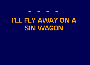 I'LL FLY AWAY ON A
SIN WAGON