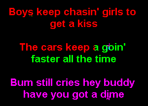 Boys keep chasin' girls to
get a kiss

The cars keep a gbin'
faster all the time

Bum still cries hey buddy
have you got a dime